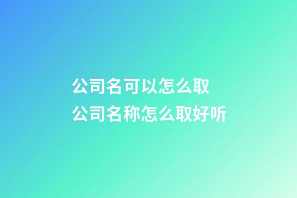 公司名可以怎么取 公司名称怎么取好听